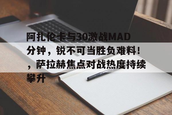 体育赛事-关于阿扎伦卡与30激战MAD分钟,锐不可当胜负难料!,萨拉赫焦点对战热度持续攀升的信息-体育赛事